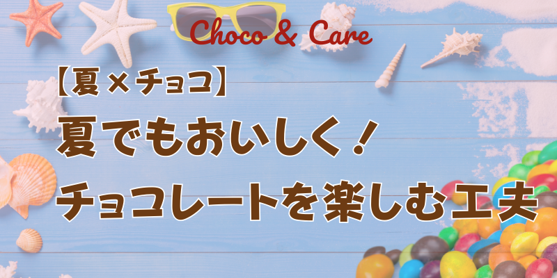 【夏×チョコ】夏でもおいしく！チョコレートを楽しむ工夫とカフェインの豆知識